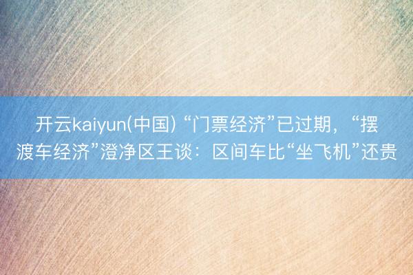 开云kaiyun(中国) “门票经济”已过期，“摆渡车经济”澄净区王谈：区间车比“坐飞机”还贵
