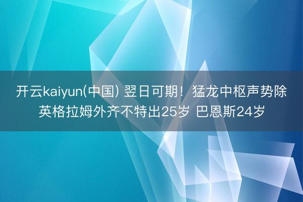 开云kaiyun(中国) 翌日可期！猛龙中枢声势除英格拉姆外齐不特出25岁 巴恩斯24岁