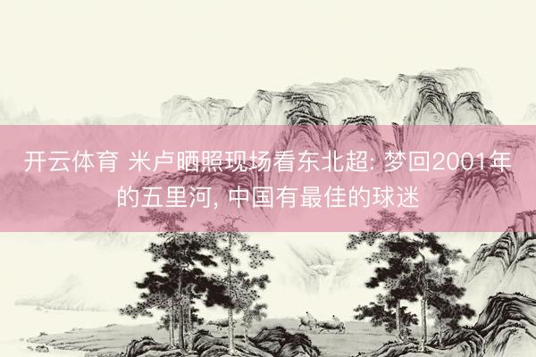 开云体育 米卢晒照现场看东北超: 梦回2001年的五里河， 中国有最佳的球迷