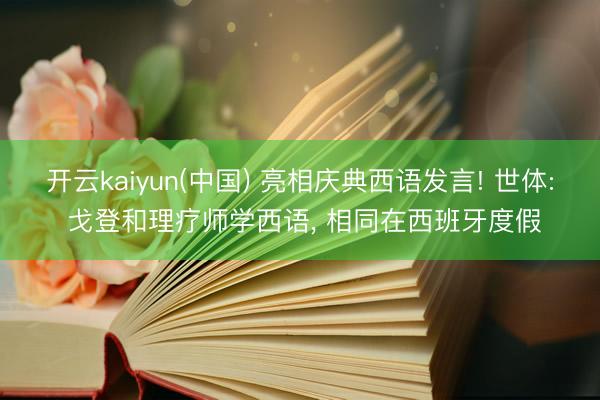 开云kaiyun(中国) 亮相庆典西语发言! 世体: 戈登和理疗师学西语, 相同在西班牙度假