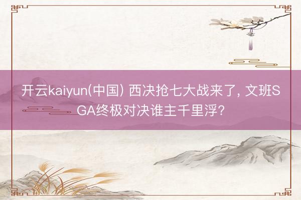 开云kaiyun(中国) 西决抢七大战来了， 文班SGA终极对决谁主千里浮?
