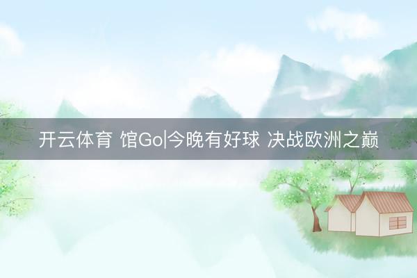 开云体育 馆Go|今晚有好球 决战欧洲之巅