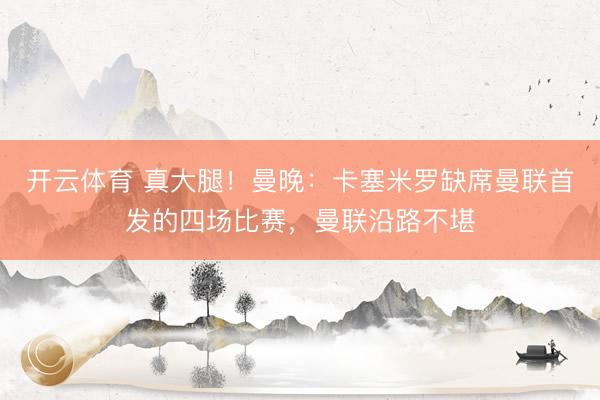 开云体育 真大腿！曼晚：卡塞米罗缺席曼联首发的四场比赛，曼联沿路不堪