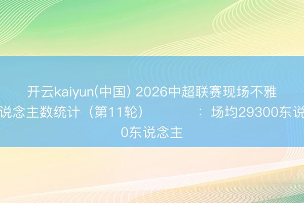 开云kaiyun(中国) 2026中超联赛现场不雅世东说念主数统计（第11轮） ​​​：场均29300东说念主