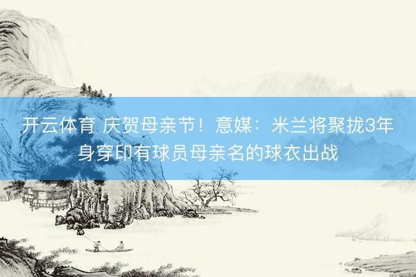 开云体育 庆贺母亲节!意媒:米兰将聚拢3年身穿印有球员母亲名的球衣出战
