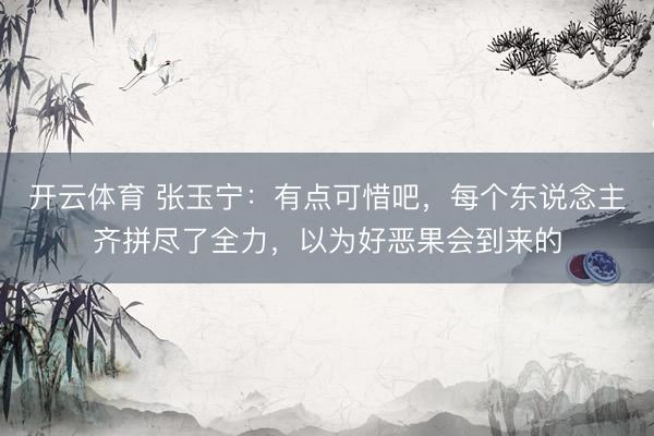 开云体育 张玉宁:有点可惜吧,每个东说念主齐拼尽了全力,以为好恶果会到来的
