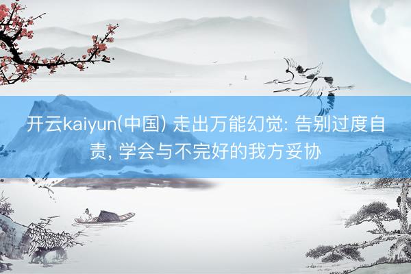 开云kaiyun(中国) 走出万能幻觉: 告别过度自责， 学会与不完好的我方妥协