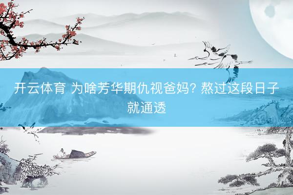 开云体育 为啥芳华期仇视爸妈? 熬过这段日子就通透