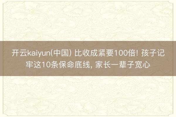 开云kaiyun(中国) 比收成紧要100倍! 孩子记牢这10条保命底线， 家长一辈子宽心
