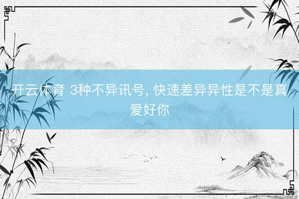 开云体育 3种不异讯号， 快速差异异性是不是真爱好你