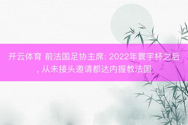 开云体育 前法国足协主席: 2022年寰宇杯之后， 从未接头邀请都达内握教法国