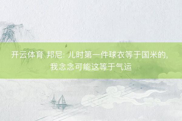 开云体育 邦尼: 儿时第一件球衣等于国米的， 我念念可能这等于气运