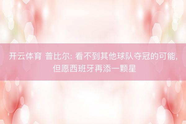 开云体育 普比尔: 看不到其他球队夺冠的可能， 但愿西班牙再添一颗星