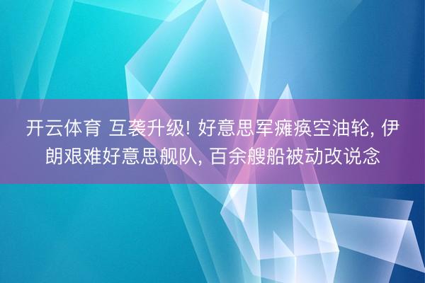 开云体育 互袭升级! 好意思军瘫痪空油轮， 伊朗艰难好意思舰队， 百余艘船被动改说念