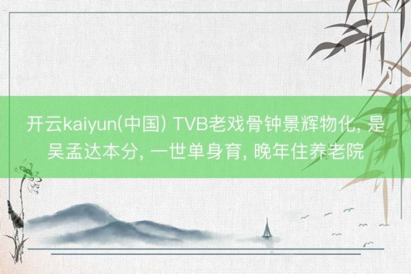开云kaiyun(中国) TVB老戏骨钟景辉物化， 是吴孟达本分， 一世单身育， 晚年住养老院