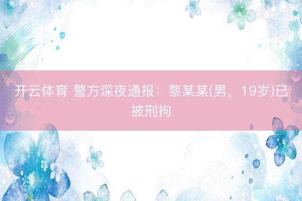 开云体育 警方深夜通报：黎某某(男，19岁)已被刑拘