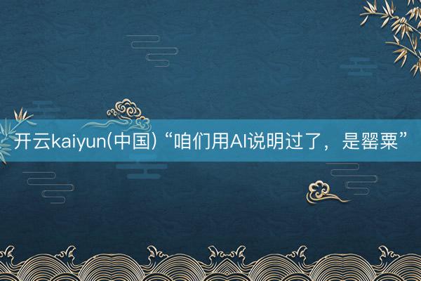 开云kaiyun(中国) “咱们用AI说明过了，是罂粟”