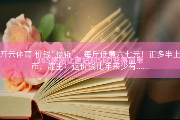 开云体育 价钱“腰斩”，每斤低廉六七元！正多半上市，雇主：这价钱比年来少有......