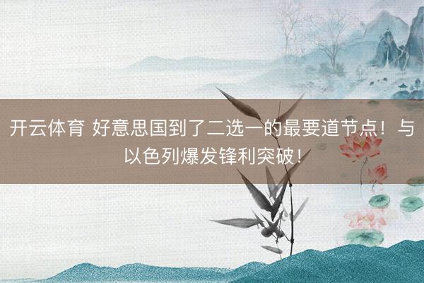 开云体育 好意思国到了二选一的最要道节点！与以色列爆发锋利突破！