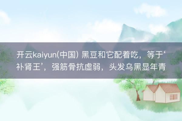 开云kaiyun(中国) 黑豆和它配着吃，等于‘补肾王’，强筋骨抗虚弱，头发乌黑显年青