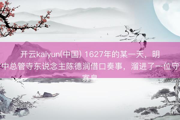 开云kaiyun(中国) 1627年的某一天，明朝宫中总管寺东说念主陈德润借口奏事，溜进了一位守寡皇