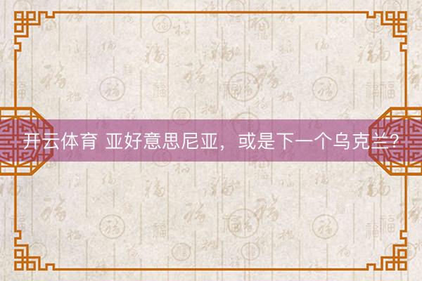开云体育 亚好意思尼亚,或是下一个乌克兰?