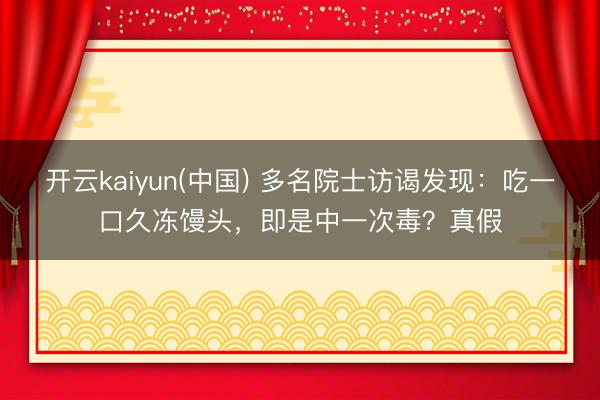 开云kaiyun(中国) 多名院士访谒发现：吃一口久冻馒头，即是中一次毒？真假
