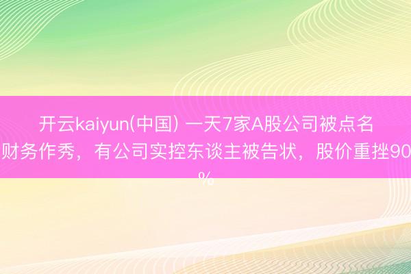 开云kaiyun(中国) 一天7家A股公司被点名!财务作秀,有公司实控东谈主被告状,股价重挫90%