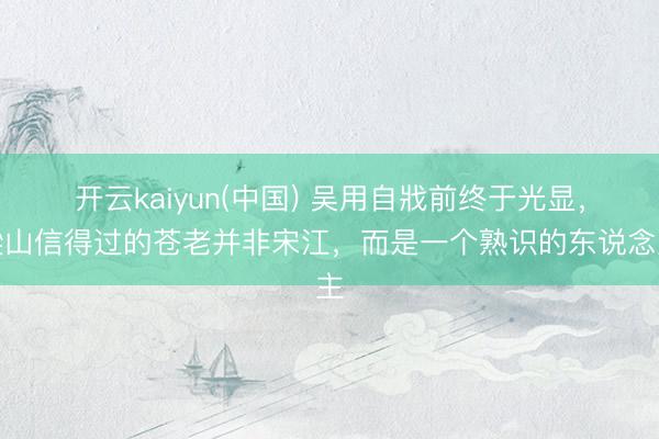 开云kaiyun(中国) 吴用自戕前终于光显，梁山信得过的苍老并非宋江，而是一个熟识的东说念主