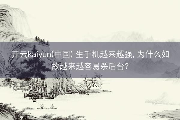 开云kaiyun(中国) 生手机越来越强， 为什么如故越来越容易杀后台?