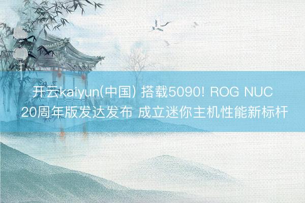 开云kaiyun(中国) 搭载5090! ROG NUC 20周年版发达发布 成立迷你主机性能新标杆