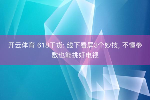 开云体育 618干货: 线下看屏3个妙技， 不懂参数也能挑好电视