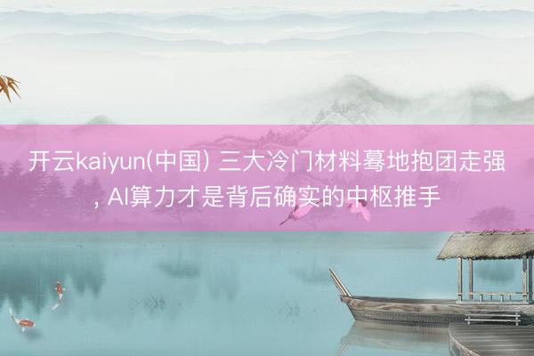 开云kaiyun(中国) 三大冷门材料蓦地抱团走强, AI算力才是背后确实的中枢推手