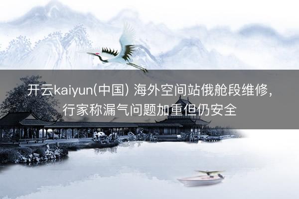 开云kaiyun(中国) 海外空间站俄舱段维修，行家称漏气问题加重但仍安全