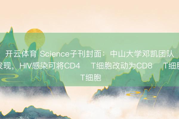 开云体育 Science子刊封面：中山大学邓凯团队发现，HIV感染可将CD4⁺ T细胞改动为CD8⁺ T细胞
