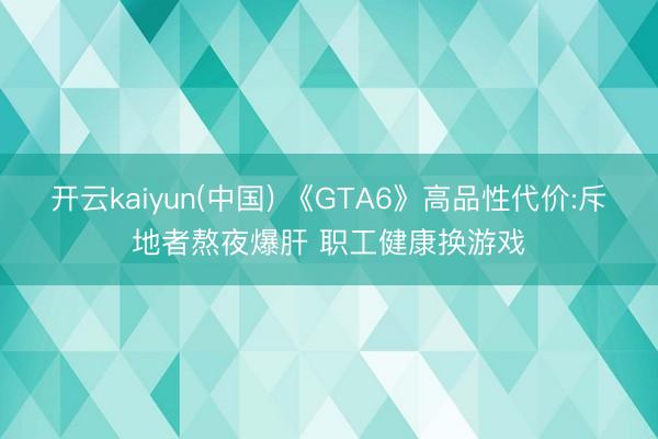 开云kaiyun(中国) 《GTA6》高品性代价:斥地者熬夜爆肝 职工健康换游戏