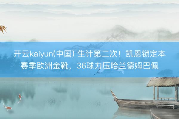 开云kaiyun(中国) 生计第二次！凯恩锁定本赛季欧洲金靴，36球力压哈兰德姆