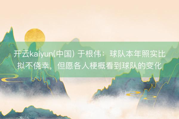 开云kaiyun(中国) 于根伟：球队本年照实比拟不侥幸，但愿各人梗概看到球队的