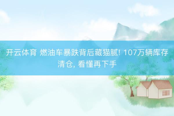 开云体育 燃油车暴跌背后藏猫腻! 107万辆库存清仓, 看懂再下手