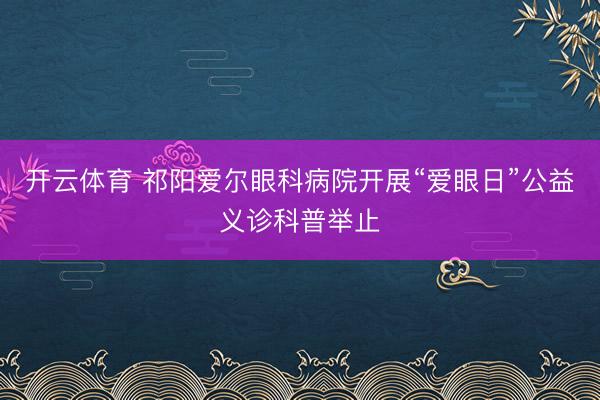 开云体育 祁阳爱尔眼科病院开展“爱眼日”公益义诊科普举止