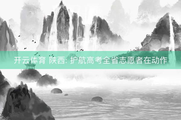 开云体育 陕西: 护航高考全省志愿者在动作