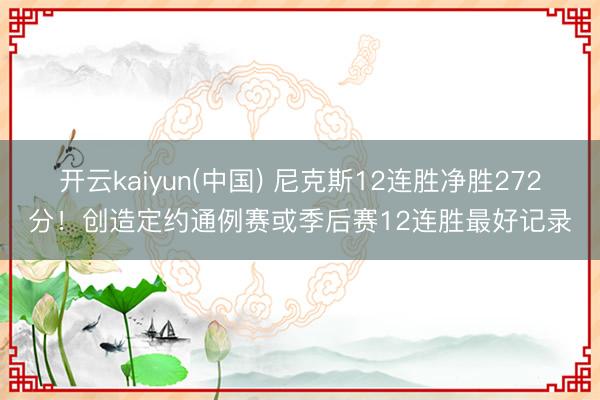 开云kaiyun(中国) 尼克斯12连胜净胜272分！创造定约通例赛或季后赛12连胜最好记录