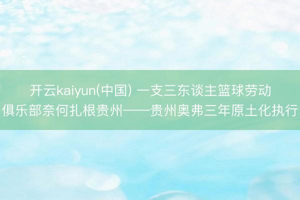 开云kaiyun(中国) 一支三东谈主篮球劳动俱乐部奈何扎根贵州——贵州奥弗三年原土化执行