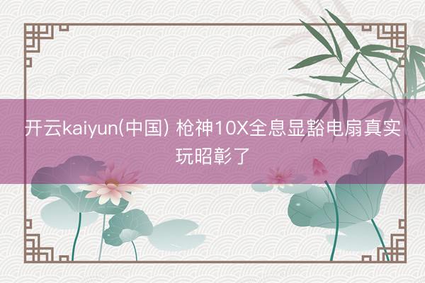 开云kaiyun(中国) 枪神10X全息显豁电扇真实玩昭彰了
