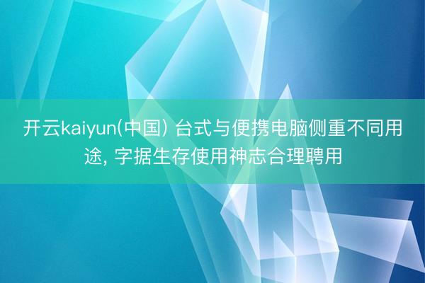 开云kaiyun(中国) 台式与便携电脑侧重不同用途， 字据生存使用神志合理聘用