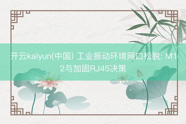 开云kaiyun(中国) 工业振动环境网口松脱: M12与加固RJ45决策