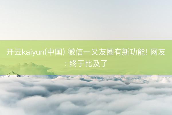 开云kaiyun(中国) 微信一又友圈有新功能! 网友: 终于比及了