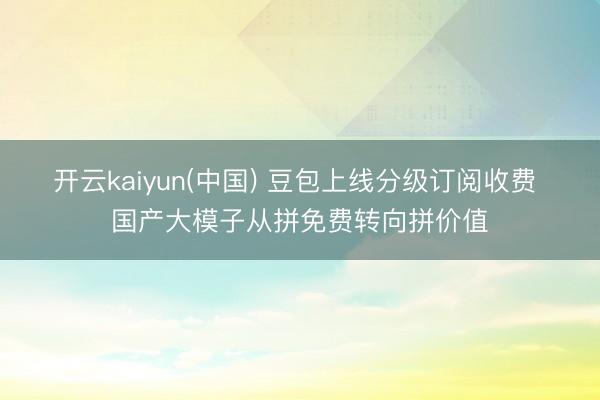 开云kaiyun(中国) 豆包上线分级订阅收费 国产大模子从拼免费转向拼价值