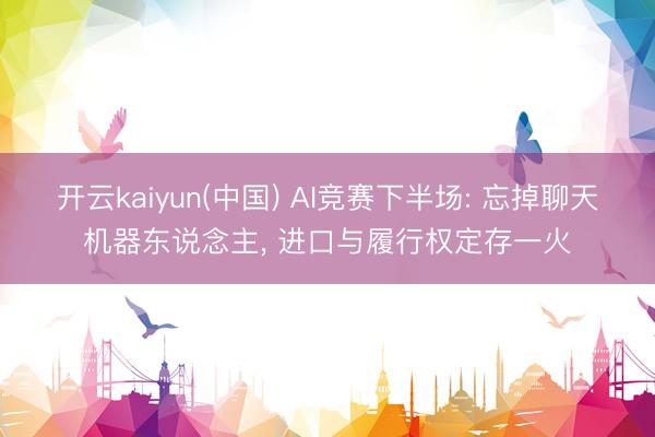 开云kaiyun(中国) AI竞赛下半场: 忘掉聊天机器东说念主， 进口与履行权定存一火