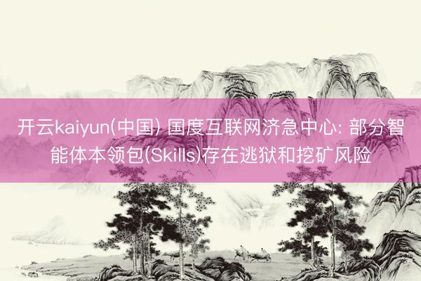 开云kaiyun(中国) 国度互联网济急中心: 部分智能体本领包(Skills)存在逃狱和挖矿风险
